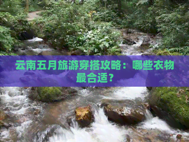 云南五月旅游穿搭攻略：哪些衣物最合适？(图1)